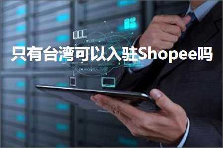 跨境电商知识:只有台湾可以入驻Shopee吗+